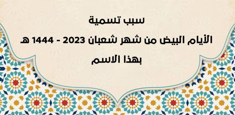 سبب تسمية الأيام البيض من شهر شعبان 2023 - 1444 هـ بهذا الاسم.jpg